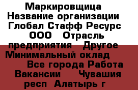 Маркировщица › Название организации ­ Глобал Стафф Ресурс, ООО › Отрасль предприятия ­ Другое › Минимальный оклад ­ 25 000 - Все города Работа » Вакансии   . Чувашия респ.,Алатырь г.